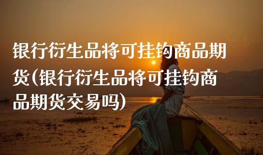 银行衍生品将可挂钩商品期货(银行衍生品将可挂钩商品期货交易吗)_https://www.hbaoqiang.com_期货故事_第1张