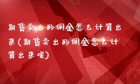 期货卖出的佣金怎么计算出来(期货卖出的佣金怎么计算出来呢)_https://www.hbaoqiang.com_期货行情_第1张