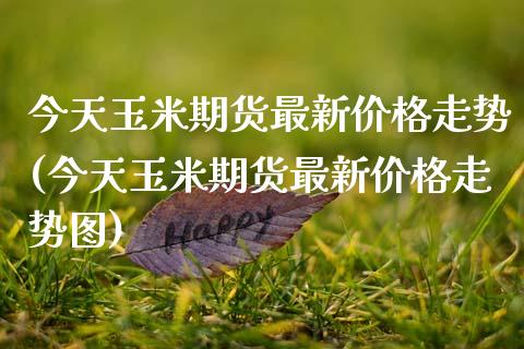 今天玉米期货最新价格走势(今天玉米期货最新价格走势图)_https://www.hbaoqiang.com_基金投资_第1张