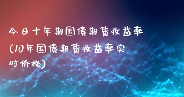 今日十年期国债期货收益率(10年国债期货收益率实时价格)_https://www.hbaoqiang.com_期货手续费_第1张
