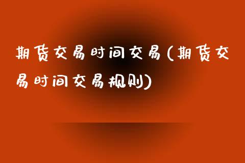 期货交易时间交易(期货交易时间交易规则)_https://www.hbaoqiang.com_恒指期货_第1张