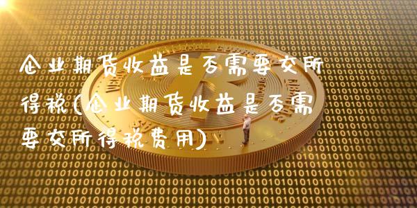 企业期货收益是否需要交所得税(企业期货收益是否需要交所得税费用)_https://www.hbaoqiang.com_原油期货_第1张