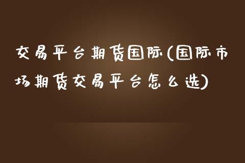 交易平台期货国际(国际市场期货交易平台怎么选)_https://www.hbaoqiang.com_股指期货_第1张