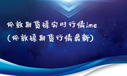 伦敦期货镍实时行情lme(伦敦镍期货行情最新)_https://www.hbaoqiang.com_理财百科_第1张