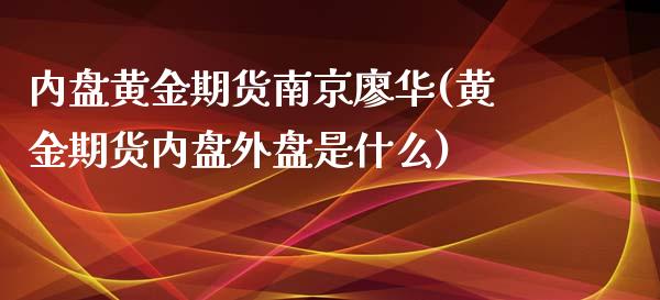 内盘黄金期货南京廖华(黄金期货内盘外盘是什么)_https://www.hbaoqiang.com_国际期货_第1张
