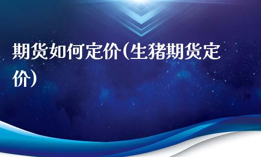 期货如何定价(生猪期货定价)_https://www.hbaoqiang.com_期货直播_第1张