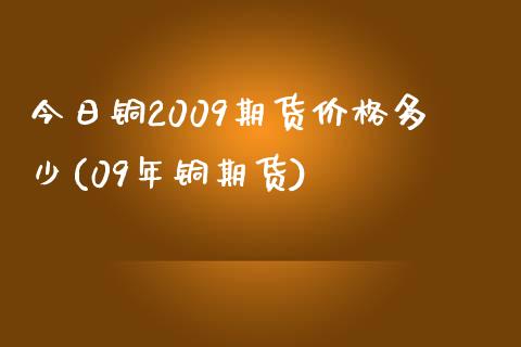 今日铜2009期货价格多少(09年铜期货)_https://www.hbaoqiang.com_实战心得_第1张