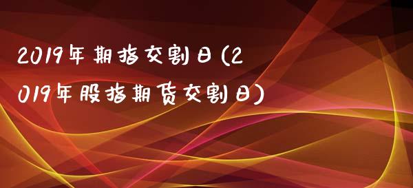 2019年期指交割日(2019年股指期货交割日)_https://www.hbaoqiang.com_股指期货_第1张