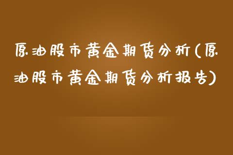 原油股市黄金期货分析(原油股市黄金期货分析报告)_https://www.hbaoqiang.com_道指期货_第1张