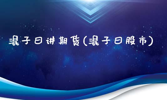 混子曰讲期货(混子曰股市)_https://www.hbaoqiang.com_期货软件_第1张
