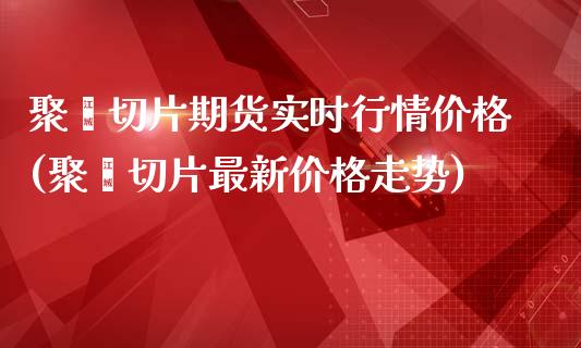 聚酯切片期货实时行情价格(聚酯切片最新价格走势)_https://www.hbaoqiang.com_股票推荐_第1张