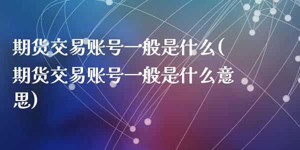 期货交易账号一般是什么(期货交易账号一般是什么意思)_https://www.hbaoqiang.com_交易心态_第1张