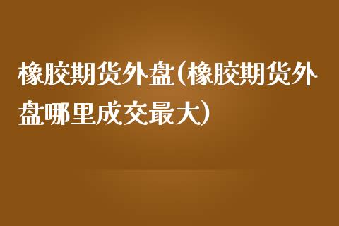 橡胶期货外盘(橡胶期货外盘哪里成交最大)_https://www.hbaoqiang.com_实战心得_第1张