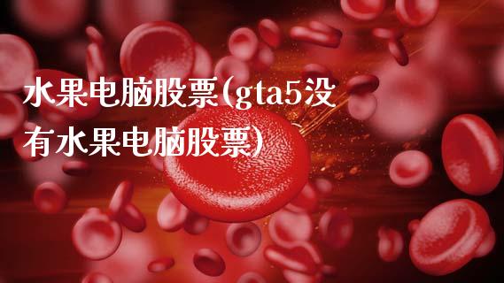 水果电脑股票(gta5没有水果电脑股票)_https://www.hbaoqiang.com_德指期货_第1张