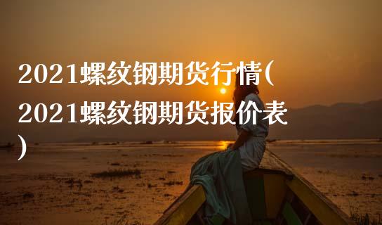 2021螺纹钢期货行情(2021螺纹钢期货报价表)_https://www.hbaoqiang.com_期货学习_第1张