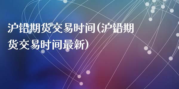 沪铅期货交易时间(沪铅期货交易时间最新)_https://www.hbaoqiang.com_股票推荐_第1张