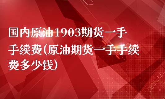 国内原油1903期货一手手续费(原油期货一手手续费多少钱)_https://www.hbaoqiang.com_期货平台_第1张