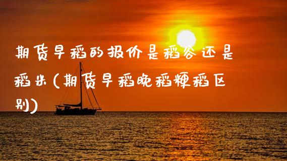 期货早稻的报价是稻谷还是稻米(期货早稻晚稻粳稻区别)_https://www.hbaoqiang.com_股指期货_第1张