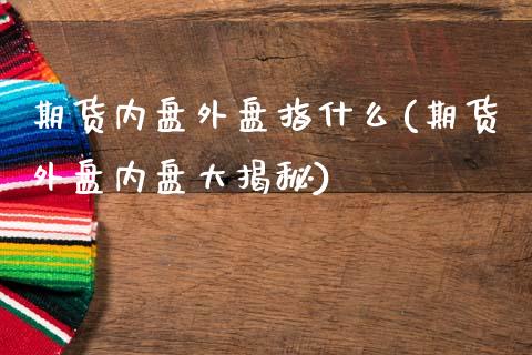 期货内盘外盘指什么(期货外盘内盘大揭秘)_https://www.hbaoqiang.com_交易心态_第1张