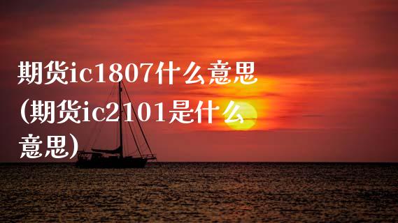 期货ic1807什么意思(期货ic2101是什么意思)_https://www.hbaoqiang.com_期货平台_第1张