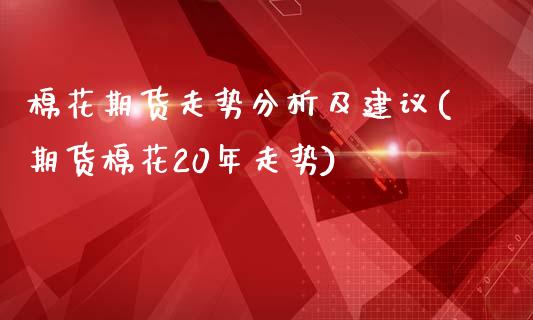 棉花期货走势分析及建议(期货棉花20年走势)_https://www.hbaoqiang.com_期货行情_第1张