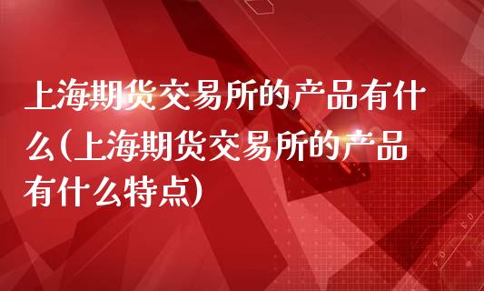 上海期货交易所的产品有什么(上海期货交易所的产品有什么特点)_https://www.hbaoqiang.com_股票推荐_第1张