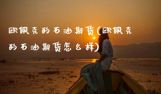 欧佩克的石油期货(欧佩克的石油期货怎么样)_https://www.hbaoqiang.com_股票推荐_第1张