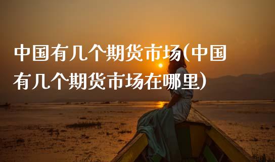 中国有几个期货市场(中国有几个期货市场在哪里)_https://www.hbaoqiang.com_原油期货_第1张