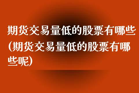 期货交易量低的股票有哪些(期货交易量低的股票有哪些呢)_https://www.hbaoqiang.com_原油期货_第1张