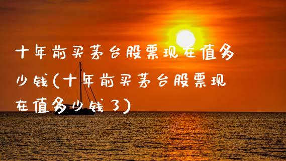 十年前买茅台股票现在值多少钱(十年前买茅台股票现在值多少钱了)_https://www.hbaoqiang.com_道指期货_第1张