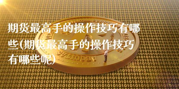 期货最高手的操作技巧有哪些(期货最高手的操作技巧有哪些呢)_https://www.hbaoqiang.com_道指期货_第1张