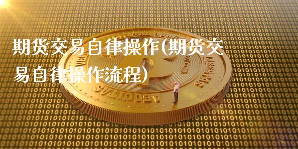 期货交易自律操作(期货交易自律操作流程)_https://www.hbaoqiang.com_期货手续费_第1张
