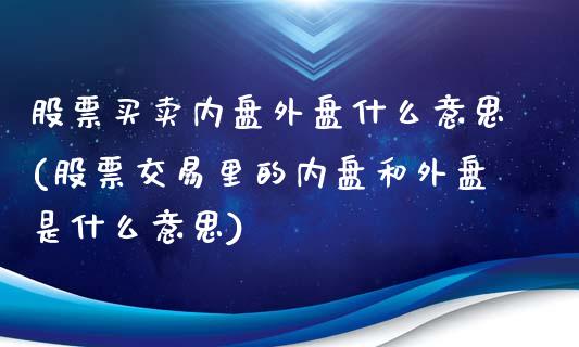 股票买卖内盘外盘什么意思(股票交易里的内盘和外盘是什么意思)_https://www.hbaoqiang.com_期货故事_第1张