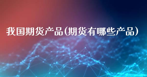 我国期货产品(期货有哪些产品)_https://www.hbaoqiang.com_理财百科_第1张