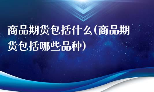 商品期货包括什么(商品期货包括哪些品种)_https://www.hbaoqiang.com_交易心态_第1张