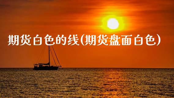 期货白色的线(期货盘面白色)_https://www.hbaoqiang.com_德指期货_第1张