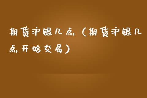 期货沪银几点（期货沪银几点开始交易）_https://www.hbaoqiang.com_期货入门_第1张