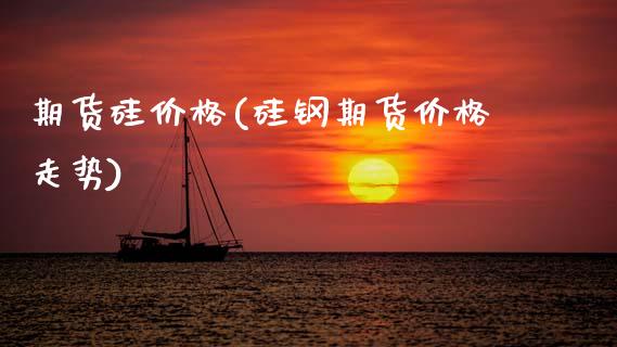 期货硅价格(硅钢期货价格走势)_https://www.hbaoqiang.com_期货直播_第1张