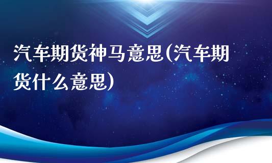 汽车期货神马意思(汽车期货什么意思)_https://www.hbaoqiang.com_内盘期货_第1张