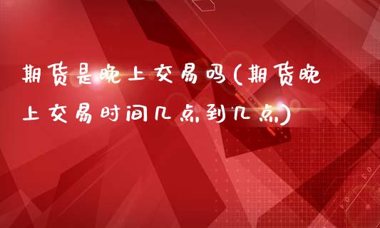 期货是晚上交易吗(期货晚上交易时间几点到几点)_https://www.hbaoqiang.com_期货平台_第1张