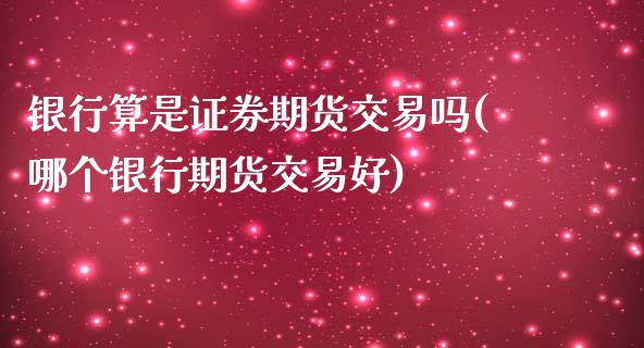 银行算是证券期货交易吗(哪个银行期货交易好)_https://www.hbaoqiang.com_期货手续费_第1张