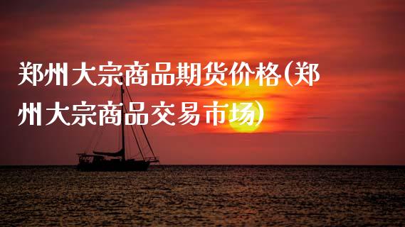 郑州大宗商品期货价格(郑州大宗商品交易市场)_https://www.hbaoqiang.com_期货行情_第1张