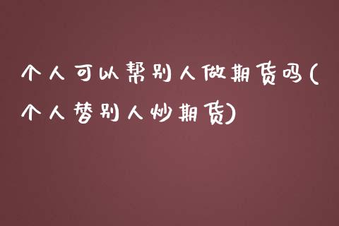 个人可以帮别人做期货吗(个人替别人炒期货)_https://www.hbaoqiang.com_期货入门_第1张