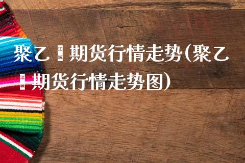 聚乙烯期货行情走势(聚乙烯期货行情走势图)_https://www.hbaoqiang.com_股指期货_第1张