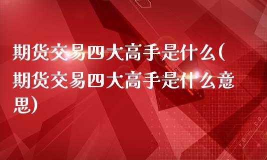 期货交易四大高手是什么(期货交易四大高手是什么意思)_https://www.hbaoqiang.com_国际期货_第1张