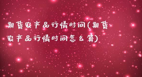 期货农产品行情时间(期货农产品行情时间怎么算)_https://www.hbaoqiang.com_恒指期货_第1张