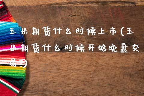 玉米期货什么时候上市(玉米期货什么时候开始晚盘交易?)_https://www.hbaoqiang.com_基金投资_第1张
