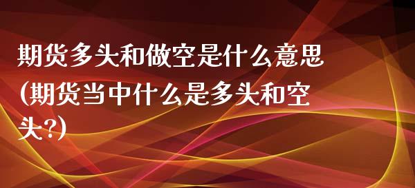期货多头和做空是什么意思(期货当中什么是多头和空头?)_https://www.hbaoqiang.com_黄金期货_第1张