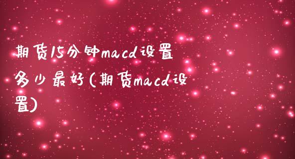 期货15分钟macd设置多少最好(期货macd设置)_https://www.hbaoqiang.com_实战心得_第1张