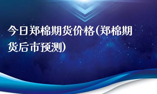 今日郑棉期货价格(郑棉期货后市预测)_https://www.hbaoqiang.com_股票推荐_第1张